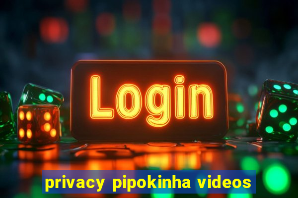 privacy pipokinha videos